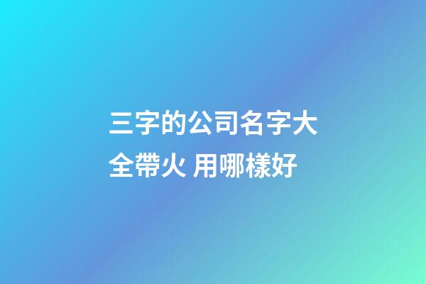 三字的公司名字大全帶火 用哪樣好-第1張-公司起名-玄機(jī)派